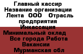 Главный кассир › Название организации ­ Лента, ООО › Отрасль предприятия ­ Инкассация › Минимальный оклад ­ 1 - Все города Работа » Вакансии   . Мурманская обл.,Мончегорск г.